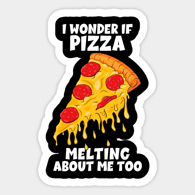 I Wonder If Pizza Melting About Me Too pizza lover, pizza sayings
